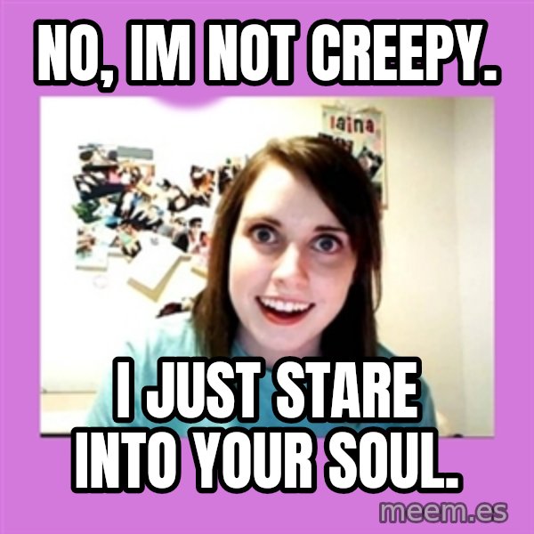 Overly Attached Girlfriend meme: no, im not creepy. / i just stare into your soul.