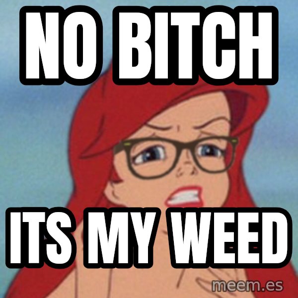 Hipster Ariel meme: no bitch / its my weed