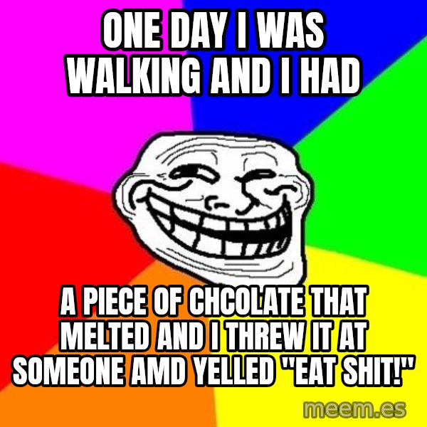 Trollface meme: One day i was walking and i had / A piece of chcolate that melted and i threw it at someone amd yelled "Eat shit!"