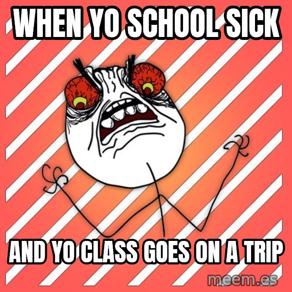 iHate meme: when yo school sick / and yo class goes on a trip