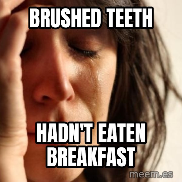 First World Problems meme: Brushed teeth / Hadn't eaten breakfast