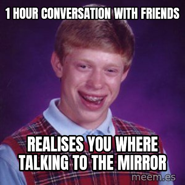 Bad Luck Brian meme: 1 hour conversation with friends / realises you where talking to the mirror
