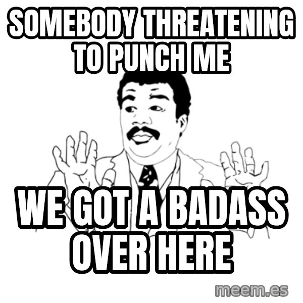 we got a badass over here meme: SOMeBODY THREATENING to punch me / wE got a badass over here