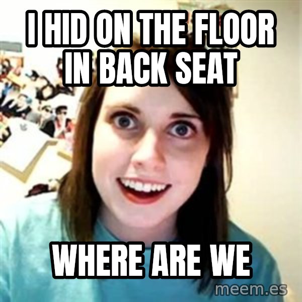 Overly Attached Girlfriend meme: I hid on the floor in back seat / where are we