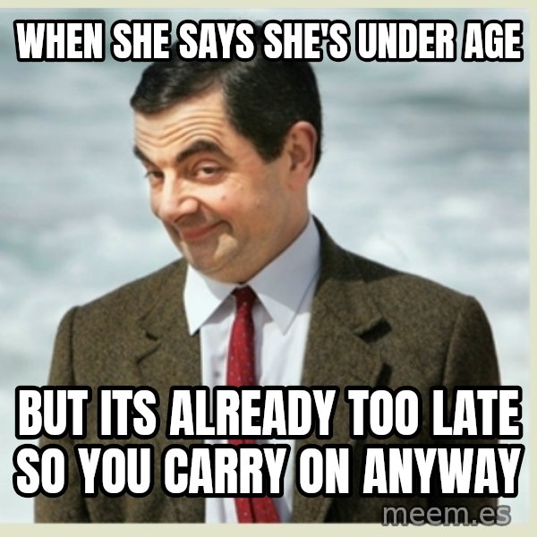 MR bean meme: When she says she's under age / but its already too late so you carry on anyway