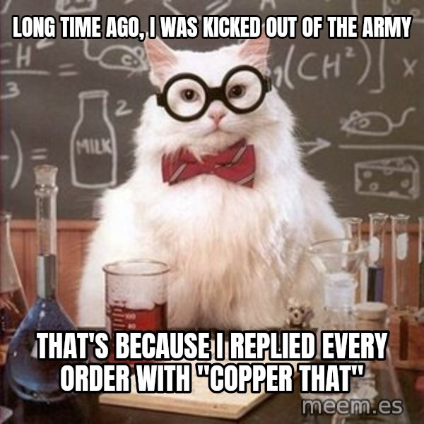 Chemistry Cat meme: Long time ago, I was Kicked out of the army / That's because I replied every order with "Copper That"