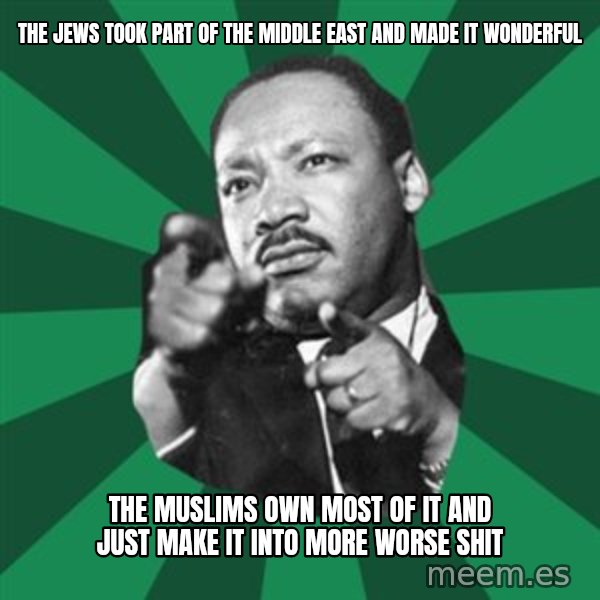 Martin Luther King jr.  meme: the jews took part of the middle east and made it wonderful / the muslims own most of it and just make it into more worse shit