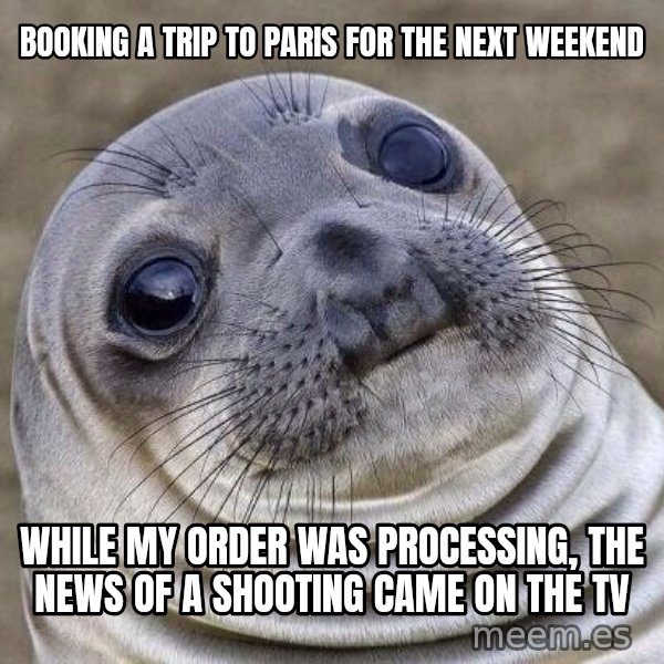 Awkward Seal meme: Booking a trip to paris for the next weekend / while my order was processing, the news of a shooting came on the tv