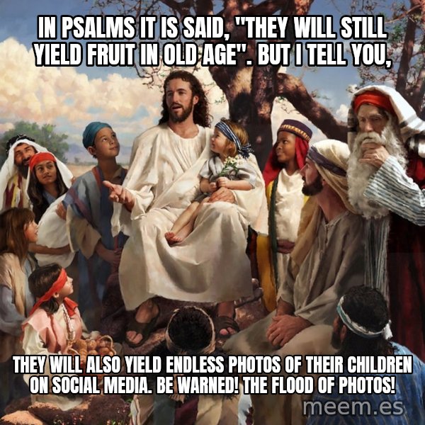 storytime jesus meme: In psalms it is said, "they will still yield fruit in old age".  But I tell you, / They will also yield endless photos of their children on social media.  Be warned!  The flood of photos!