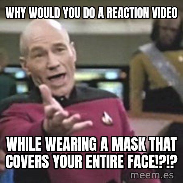 Captain Picard meme: why would you do a reaction video / while wearing a mask that covers your entire face!?!?