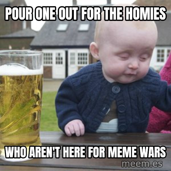 drunk baby 1 meme: pour one out for the HOMIES / who aren't here for meme wars