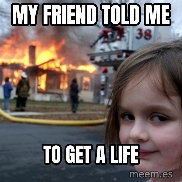 Disaster Girl meme: My friend told me / To get a life