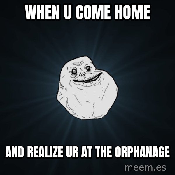 Forever Alone meme: When u come home / And realize ur at the orphanage