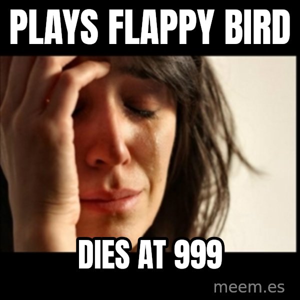 First World Problems meme: Plays flappy bird / Dies at 999