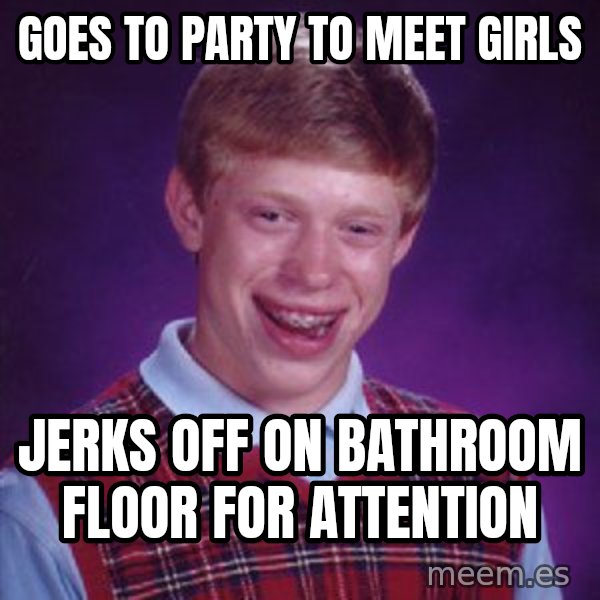 Bad Luck Brian meme: Goes to party to meet girls / Jerks off on bathroom floor for attention