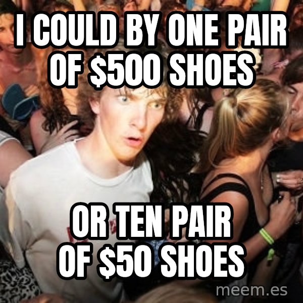 Sudden Realization Ralph meme: I could by one pair of $500 shoes / or ten pair of $50 shoes