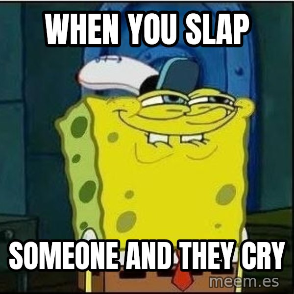 Spongebob Face meme: when you slap / someone and they cry