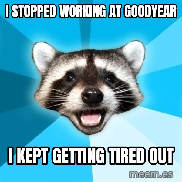 Lame Pun Coon meme: i stopped working at goodyear / i kept getting tired out