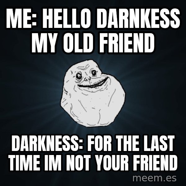 Forever Alone meme: Me: hello darnkess my old friend / Darkness: for the last time im not your friend