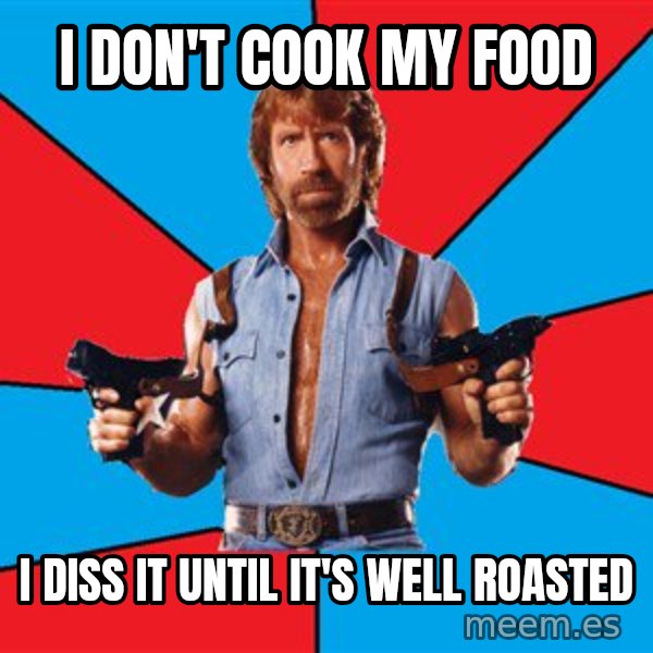 Chuck Norris  meme: I don't cook my food / I diss it until it's well roasted