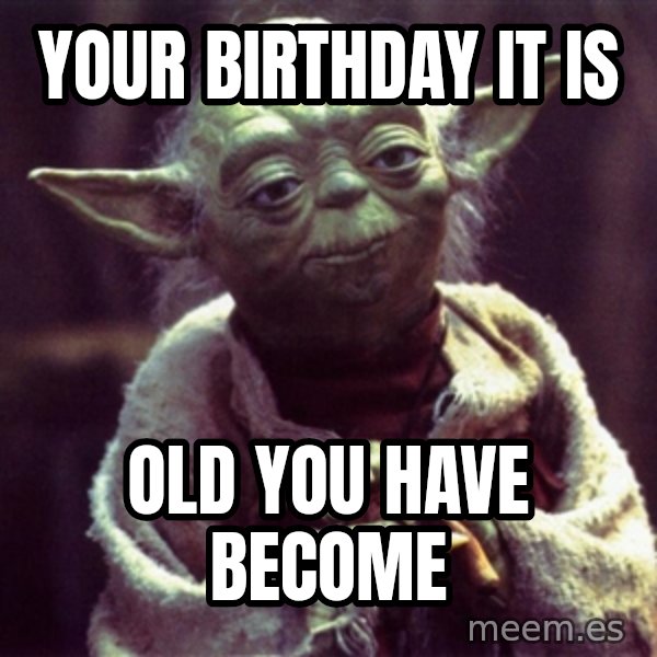 Yoda meme: Your birthday it is / Old you have become