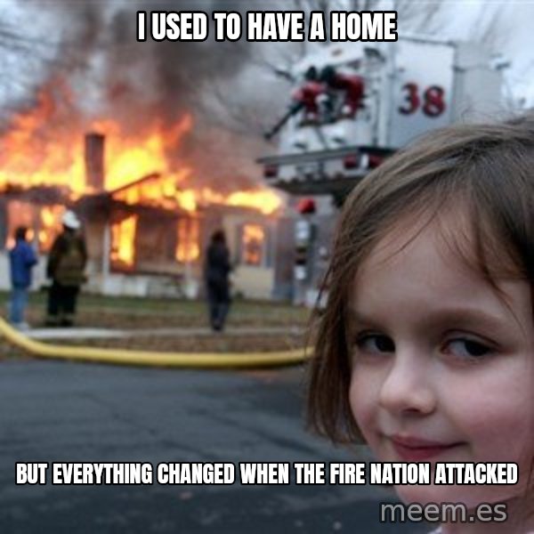 Disaster Girl meme: I used to have a home / But everything changed when the fire nation attacked