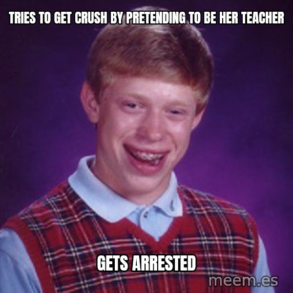 Bad Luck Brian meme: tries to get crush by pretending to be her teacher / gets arrested