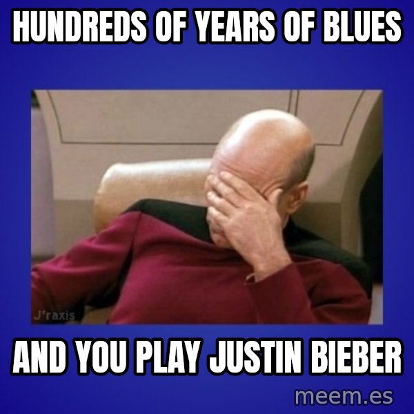 Picard facepalm  meme: hundreds of years of blues / and you play justin bieber