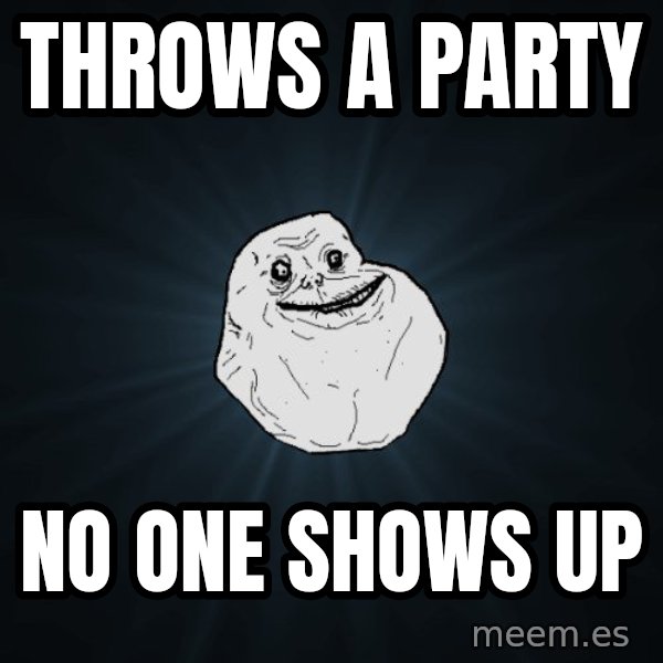 Forever Alone meme: THROWS A PARTY / NO ONE SHOWS UP