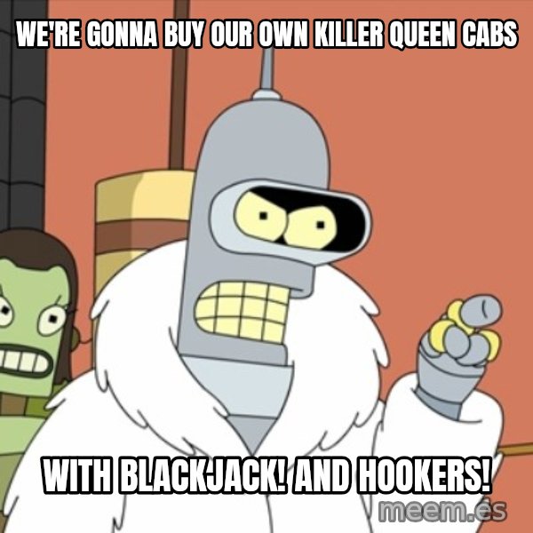 bender blackjack and hookers meme: We're gonna buy oUr own killer queen cabs / WIth blackjack! And hookers!