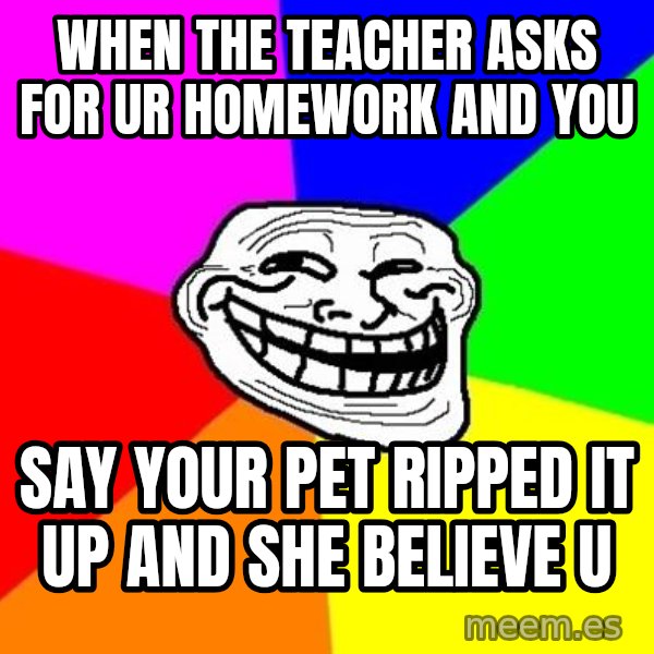 Trollface meme: when the teacher asks for ur homework and you / say your pet ripped it up and she believe u