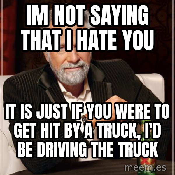 The Most Interesting Man In The World meme: im not saying that i hate you / it is just if you were to get hit by a truck, i'd be driving the truck