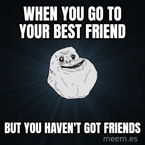 Forever Alone meme: when you go to your best friend / BUT YOU HAVEn't got friends