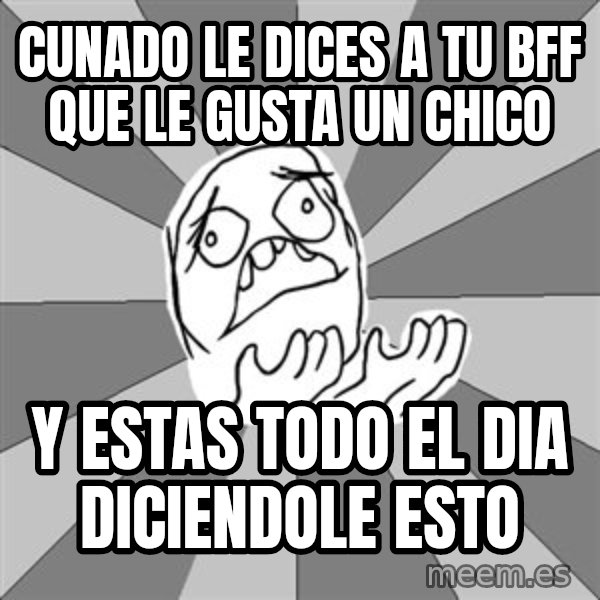 Whyyy??? meme: cunado le dices a tu BFF que le gusta un chico / y estas todo el dia diciendole esto