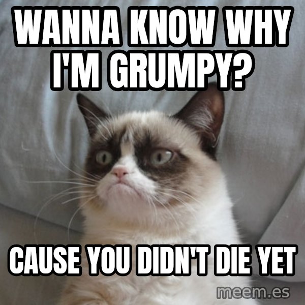 Grumpy Cat  meme: Wanna know why i'm grumpy? / cause you didn't die yet