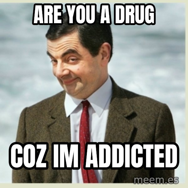 MR bean meme: Are you a drug / coz im addicted