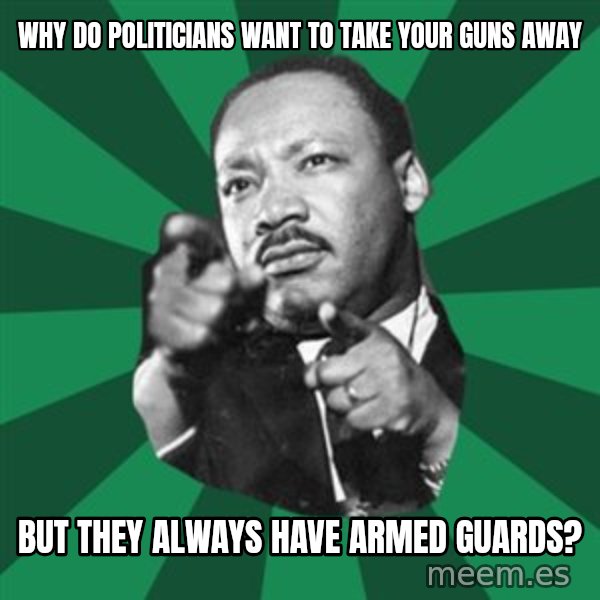 Martin Luther King jr.  meme: why do politicians want to take your guns away / but  they  always  have armed  guards?