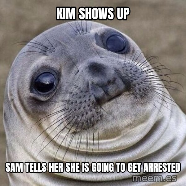 Awkward Seal meme: Kim shows up / Sam tells her she is going to get arrested