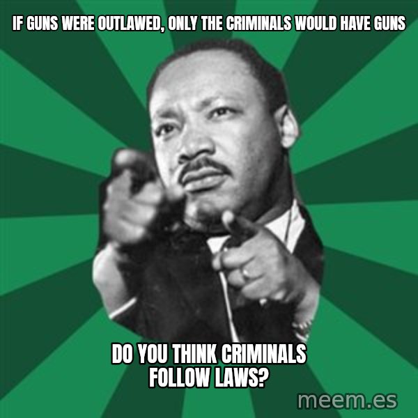 Martin Luther King jr.  meme: If guns were outlawed, only the criminals would have guns / do you think criminals follow laws?