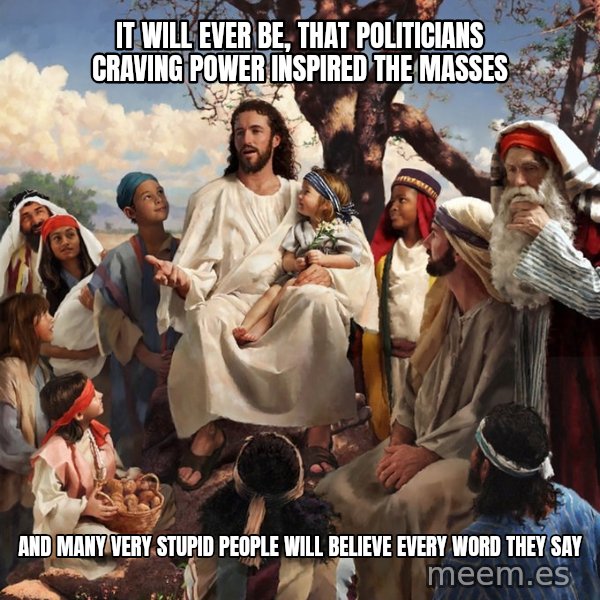 storytime jesus meme: It will ever be, that politicians craving power inspired the masses / and many very stupid people will believe every word they say