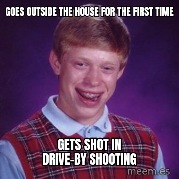 Bad Luck Brian meme: Goes outside the house for the first time / Gets shot in drive-by shooting