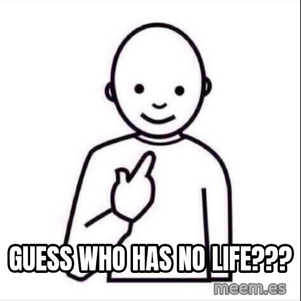 Guess who ? meme: Guess who has no life???