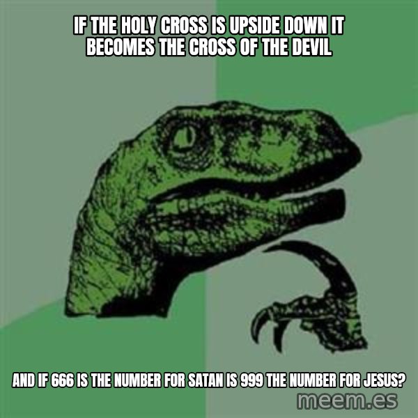 Philosoraptor meme: If the holy cross is upside down it becomes the cross of the devil / and if 666 is the number for satan is 999 the number for jesus?