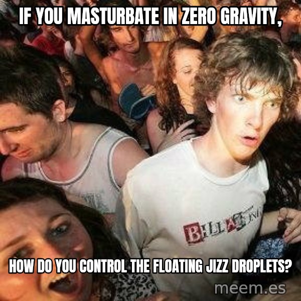 -Sudden Clarity Clarence meme: if you masturbate in zero gravity, / how do you control the floating jizz droplets?