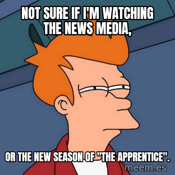 Futurama Fry meme: not sure if i'm watching the news media, / or the new season of ''the apprentice''.