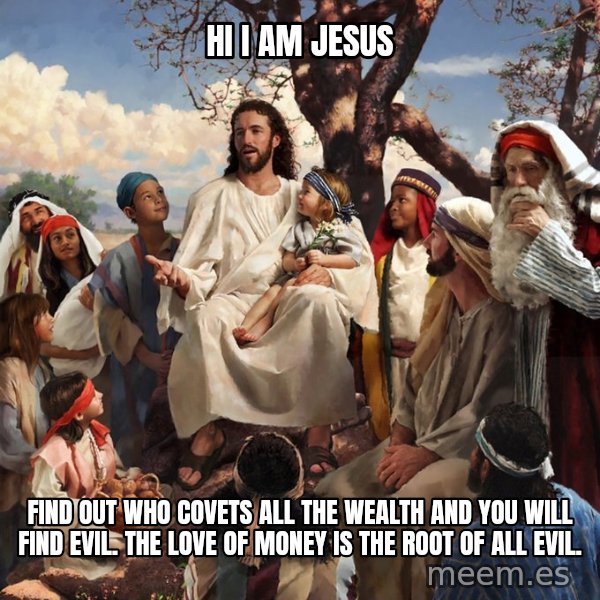 storytime jesus meme: hi i am jesus / find out who covets all the wealth and you will find evil. the love of money is the root of all evil.