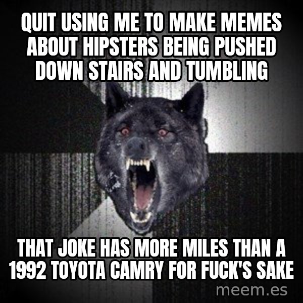 Insanity Wolf meme: Quit using me to make memes about hipsters being pushed down stairs and tumbling / that joke has more miles than a 1992 toyota camry for fuck's sake