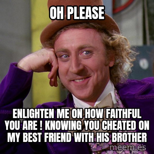 Willy Wonka meme: Oh please / Enlighten me on how faithful you are ! Knowing you cheated on my best friend with his brother
