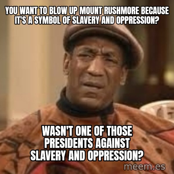 Confused Bill Cosby  meme: you want to blow up mount rushmore because it's a symbol of slavery and oppression? / wasn't one of those presidents against slavery and oppression?
