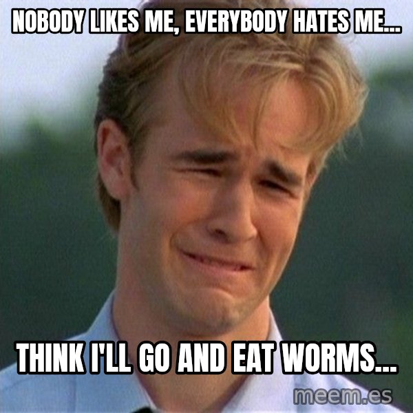 Dawson Crying meme: Nobody likes me, everybody hates me... / think i'll go and eat worms...